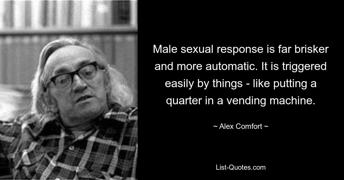 Male sexual response is far brisker and more automatic. It is triggered easily by things - like putting a quarter in a vending machine. — © Alex Comfort