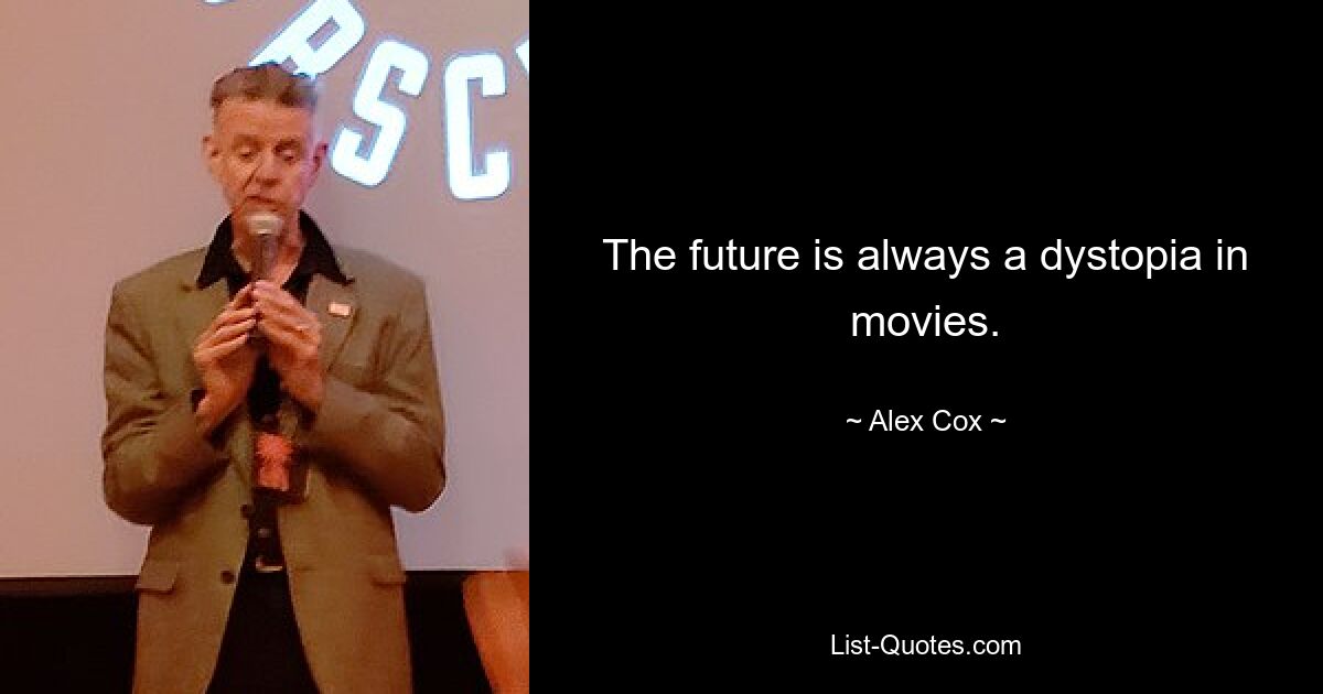 The future is always a dystopia in movies. — © Alex Cox