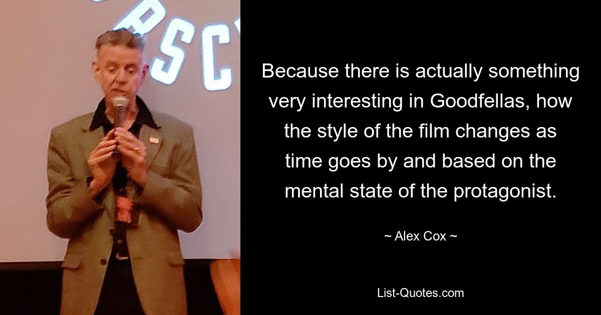 Because there is actually something very interesting in Goodfellas, how the style of the film changes as time goes by and based on the mental state of the protagonist. — © Alex Cox