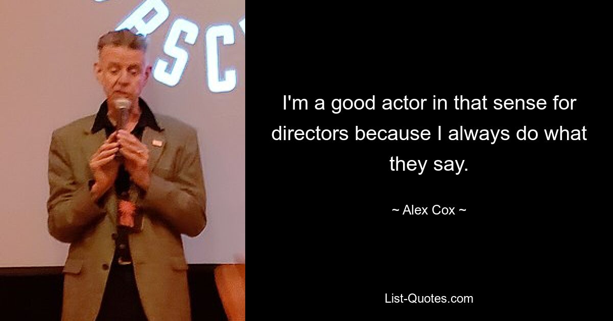 I'm a good actor in that sense for directors because I always do what they say. — © Alex Cox