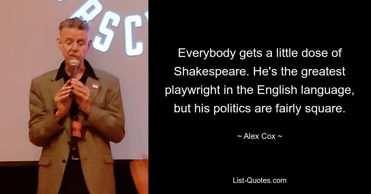 Everybody gets a little dose of Shakespeare. He's the greatest playwright in the English language, but his politics are fairly square. — © Alex Cox