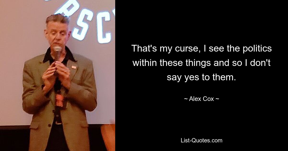 That's my curse, I see the politics within these things and so I don't say yes to them. — © Alex Cox