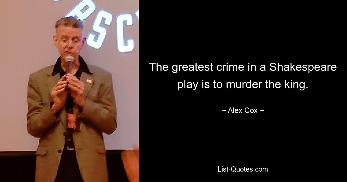 The greatest crime in a Shakespeare play is to murder the king. — © Alex Cox