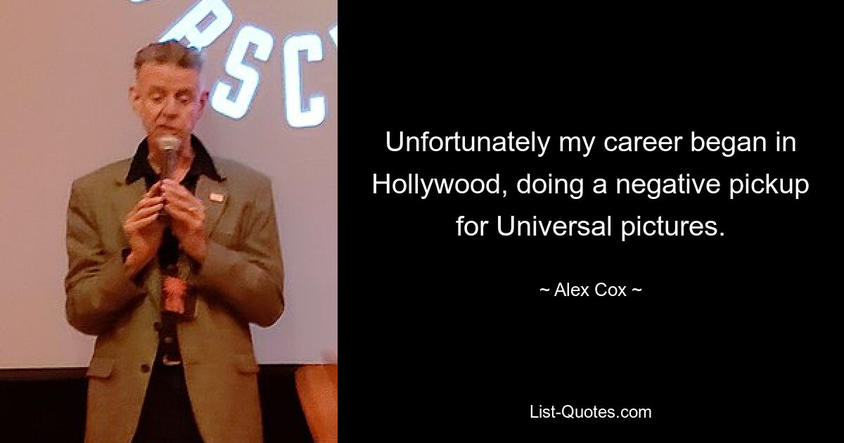 Unfortunately my career began in Hollywood, doing a negative pickup for Universal pictures. — © Alex Cox