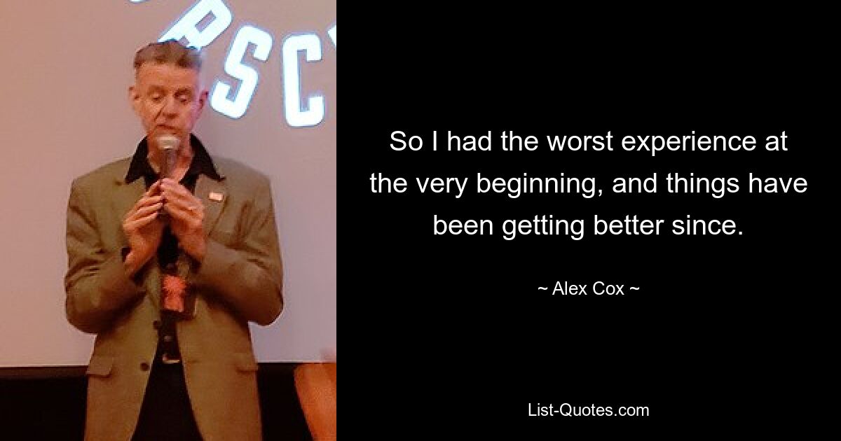 So I had the worst experience at the very beginning, and things have been getting better since. — © Alex Cox