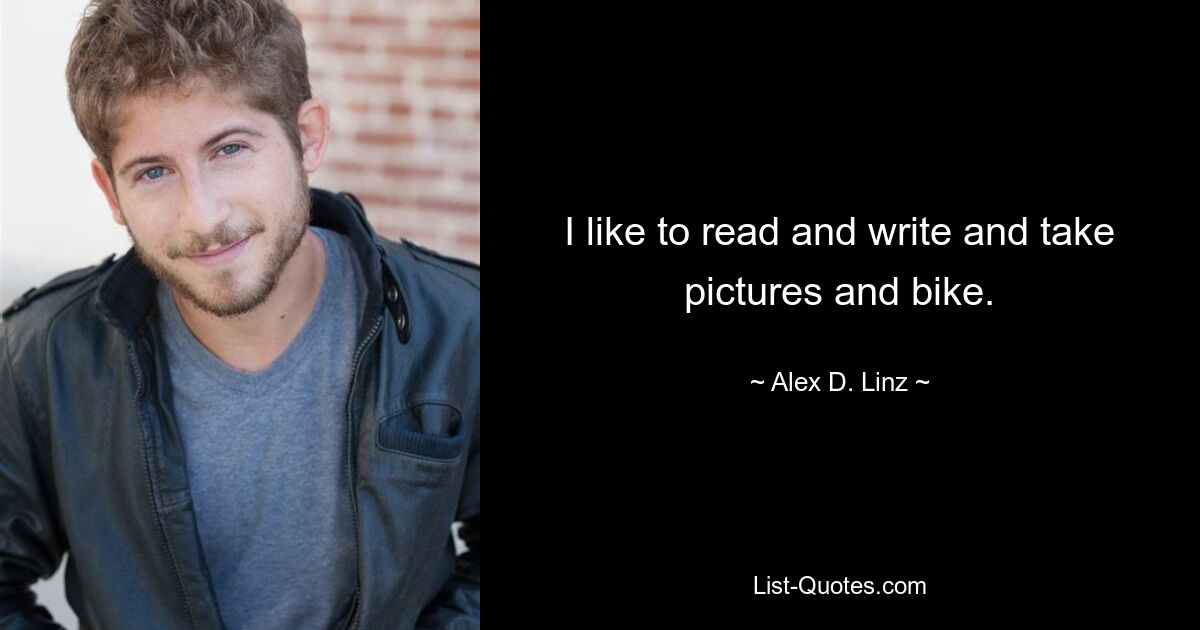 I like to read and write and take pictures and bike. — © Alex D. Linz