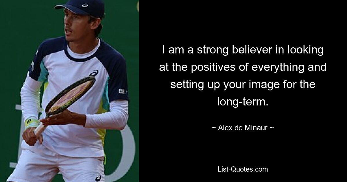 I am a strong believer in looking at the positives of everything and setting up your image for the long-term. — © Alex de Minaur