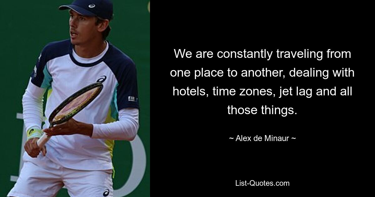 We are constantly traveling from one place to another, dealing with hotels, time zones, jet lag and all those things. — © Alex de Minaur