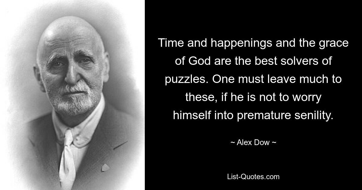 Time and happenings and the grace of God are the best solvers of puzzles. One must leave much to these, if he is not to worry himself into premature senility. — © Alex Dow