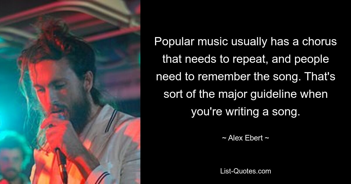 Popular music usually has a chorus that needs to repeat, and people need to remember the song. That's sort of the major guideline when you're writing a song. — © Alex Ebert