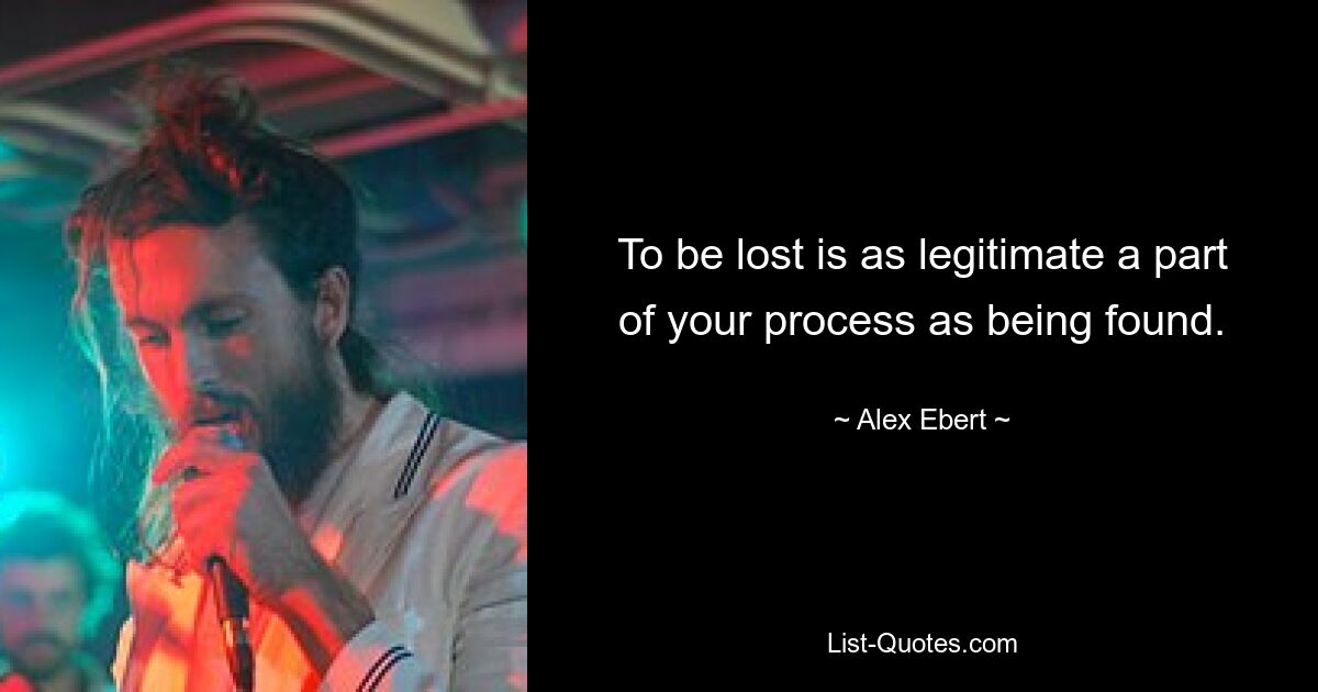 To be lost is as legitimate a part of your process as being found. — © Alex Ebert