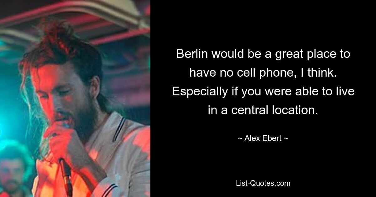 Berlin would be a great place to have no cell phone, I think. Especially if you were able to live in a central location. — © Alex Ebert