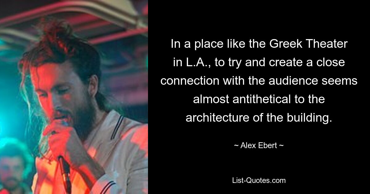 In a place like the Greek Theater in L.A., to try and create a close connection with the audience seems almost antithetical to the architecture of the building. — © Alex Ebert