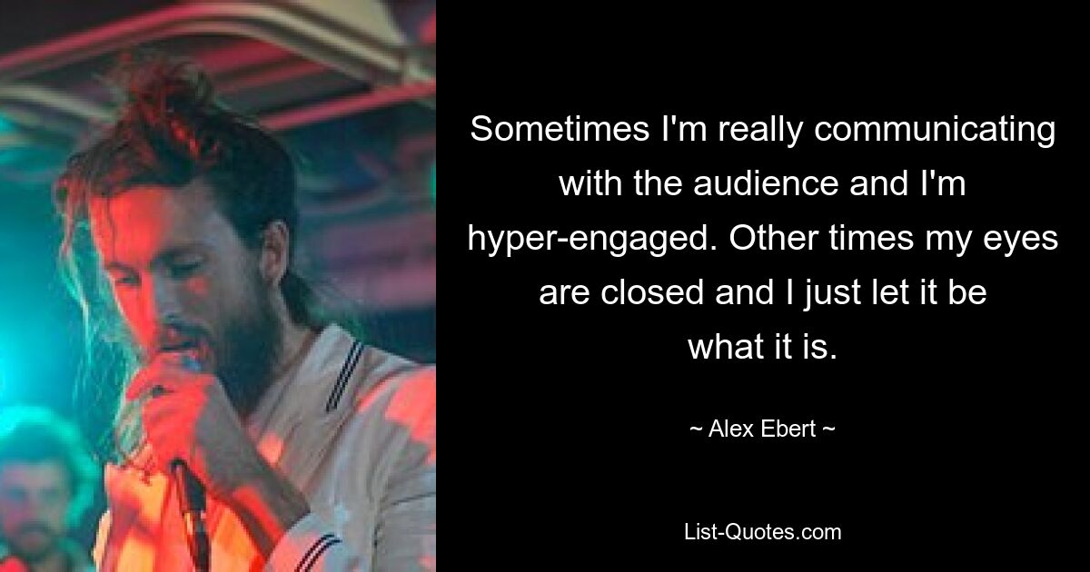 Sometimes I'm really communicating with the audience and I'm hyper-engaged. Other times my eyes are closed and I just let it be what it is. — © Alex Ebert