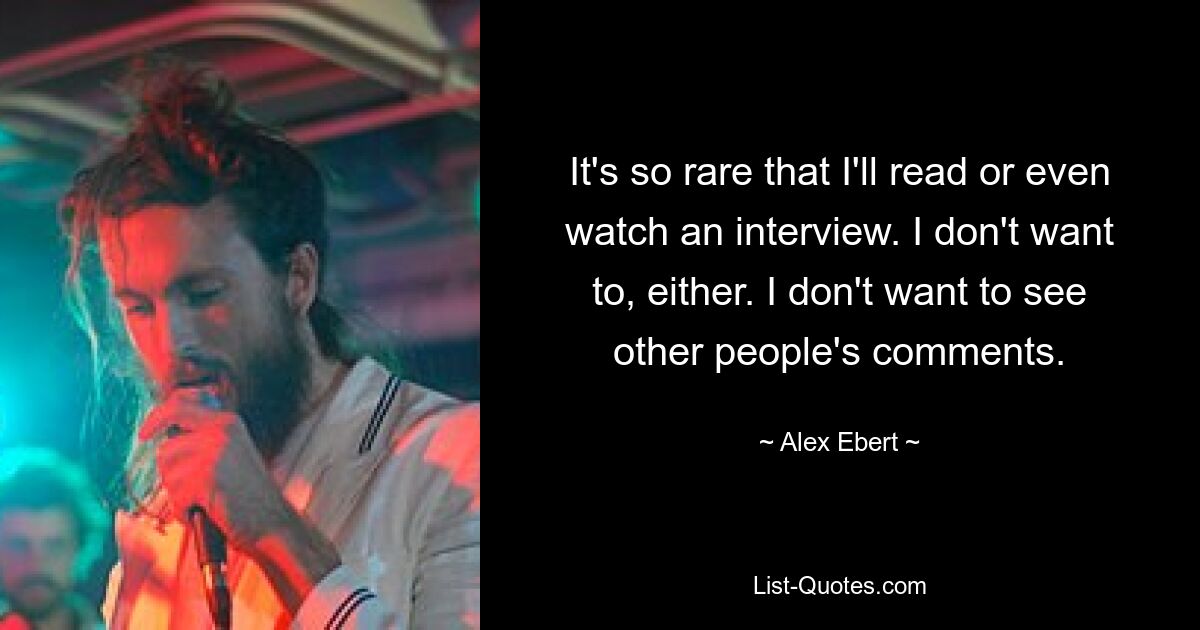 It's so rare that I'll read or even watch an interview. I don't want to, either. I don't want to see other people's comments. — © Alex Ebert