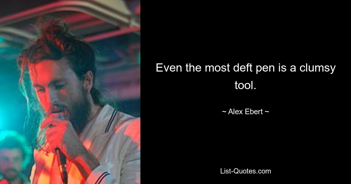 Even the most deft pen is a clumsy tool. — © Alex Ebert