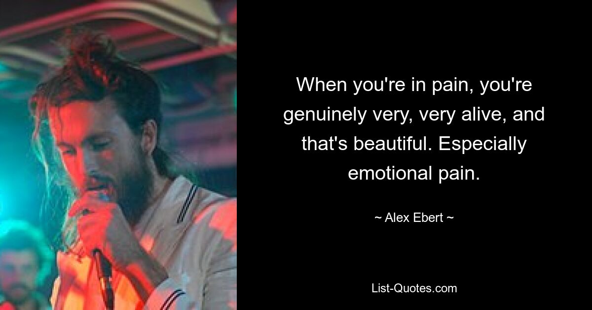 When you're in pain, you're genuinely very, very alive, and that's beautiful. Especially emotional pain. — © Alex Ebert