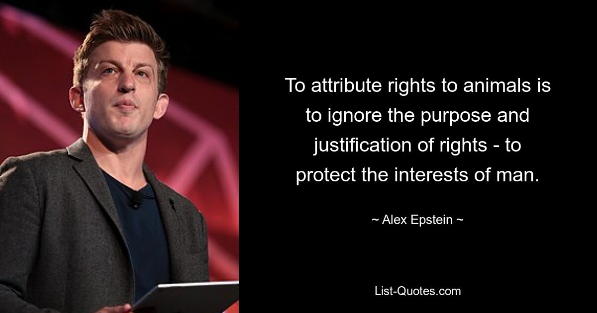 To attribute rights to animals is to ignore the purpose and justification of rights - to protect the interests of man. — © Alex Epstein