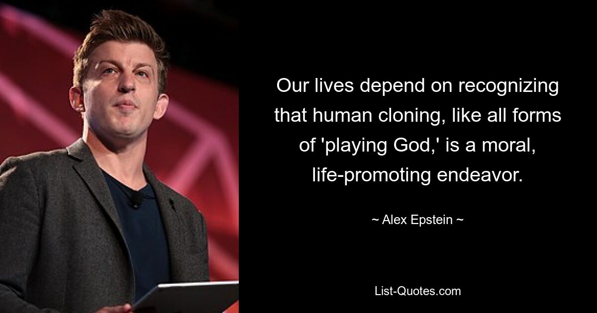 Our lives depend on recognizing that human cloning, like all forms of 'playing God,' is a moral, life-promoting endeavor. — © Alex Epstein