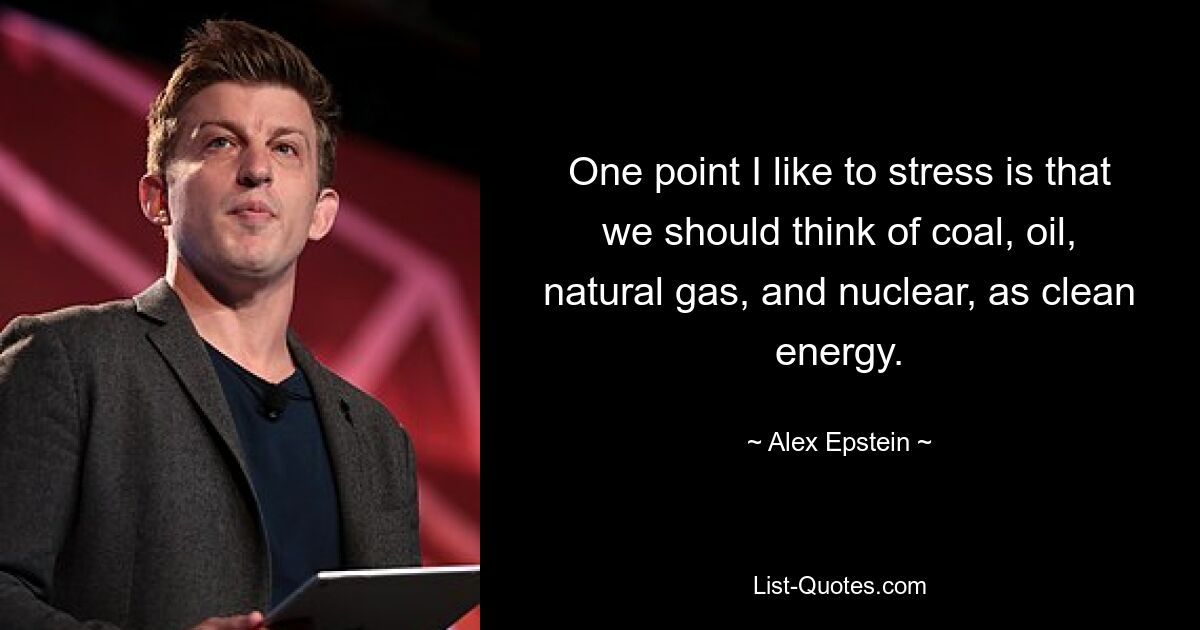 One point I like to stress is that we should think of coal, oil, natural gas, and nuclear, as clean energy. — © Alex Epstein