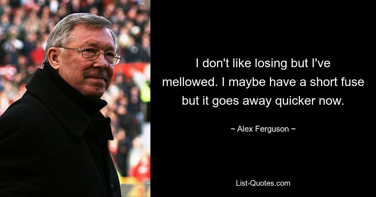 I don't like losing but I've mellowed. I maybe have a short fuse but it goes away quicker now. — © Alex Ferguson