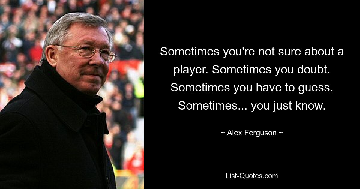 Sometimes you're not sure about a player. Sometimes you doubt. Sometimes you have to guess. Sometimes... you just know. — © Alex Ferguson