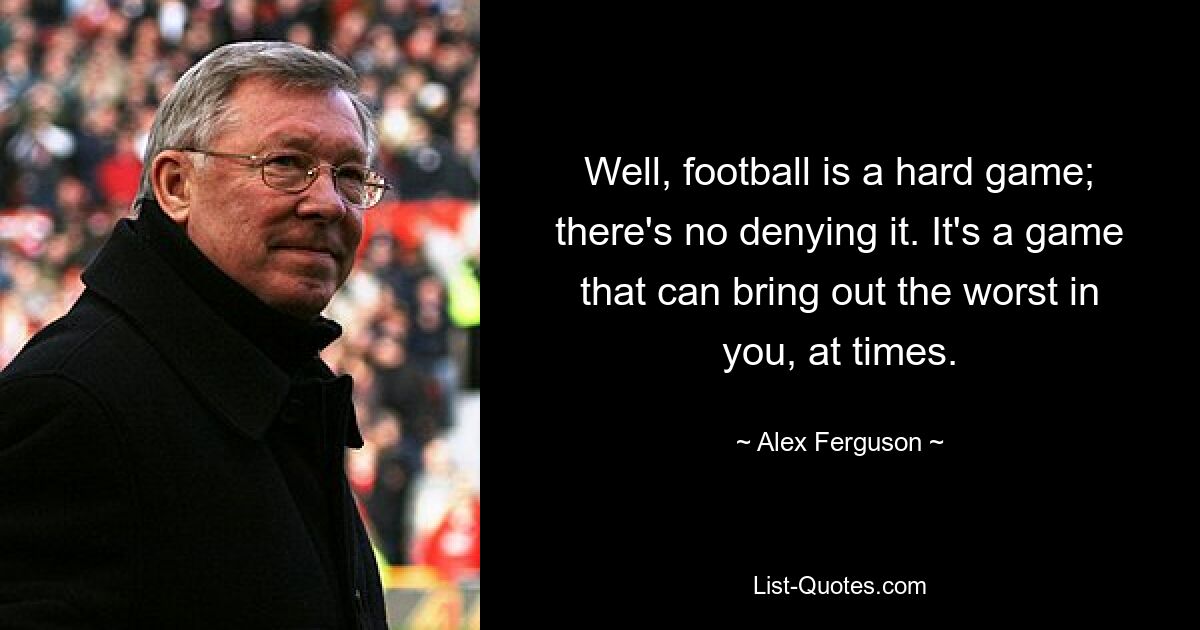 Well, football is a hard game; there's no denying it. It's a game that can bring out the worst in you, at times. — © Alex Ferguson