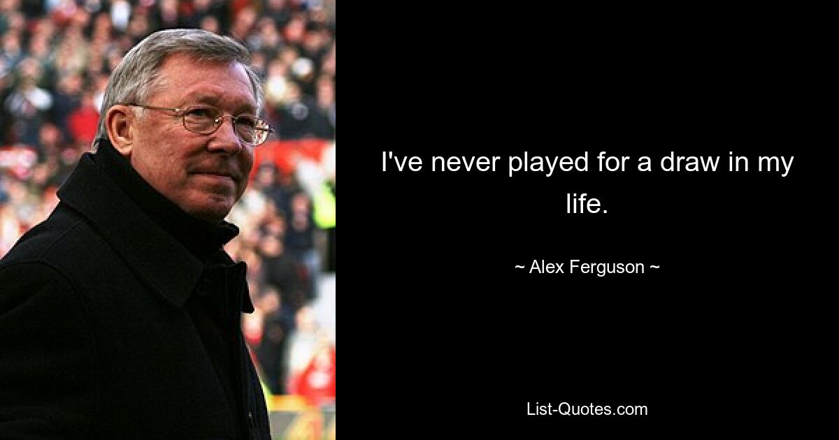 I've never played for a draw in my life. — © Alex Ferguson