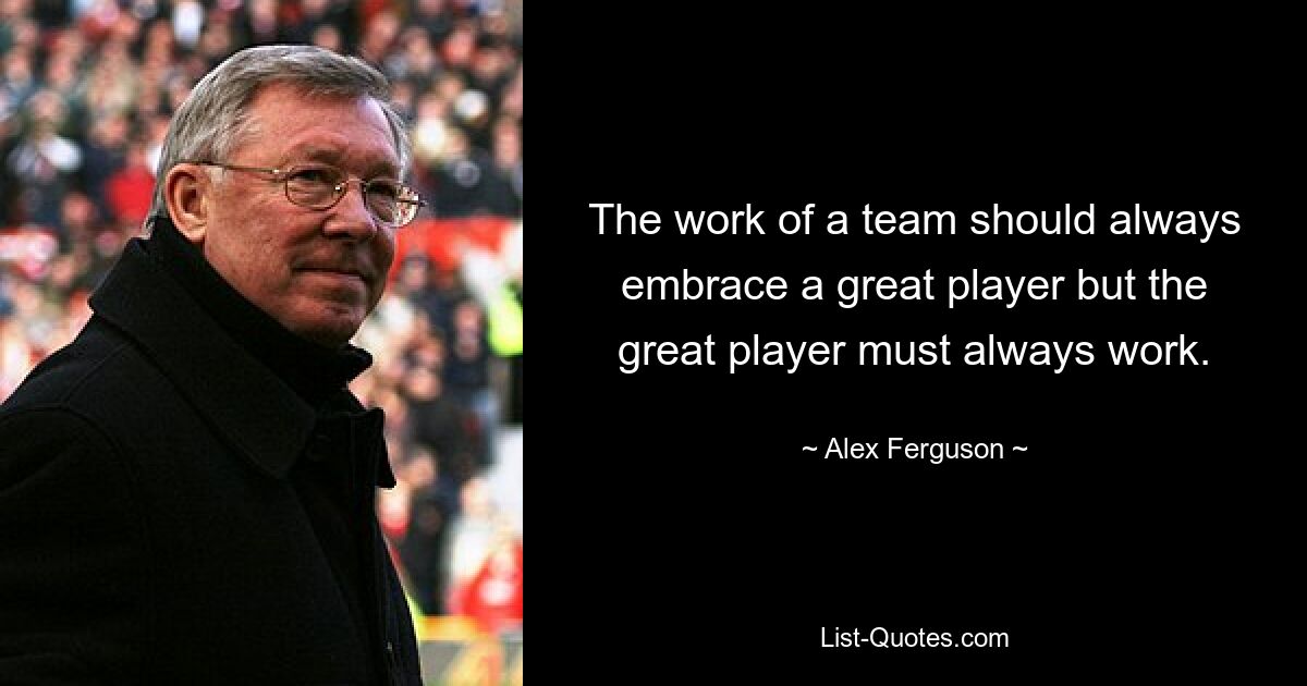 The work of a team should always embrace a great player but the great player must always work. — © Alex Ferguson