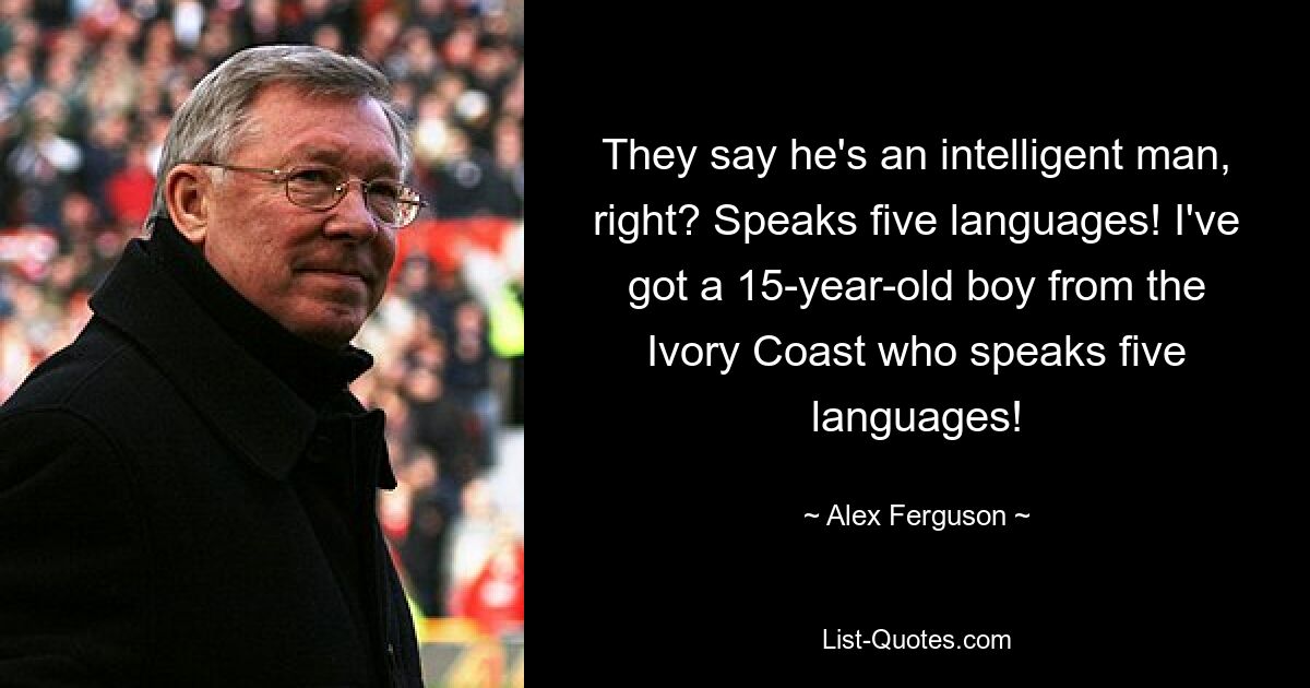 They say he's an intelligent man, right? Speaks five languages! I've got a 15-year-old boy from the Ivory Coast who speaks five languages! — © Alex Ferguson