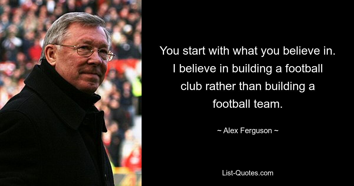 You start with what you believe in. I believe in building a football club rather than building a football team. — © Alex Ferguson