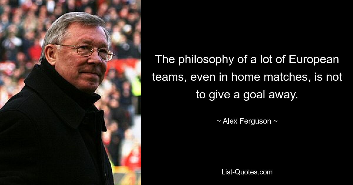 The philosophy of a lot of European teams, even in home matches, is not to give a goal away. — © Alex Ferguson