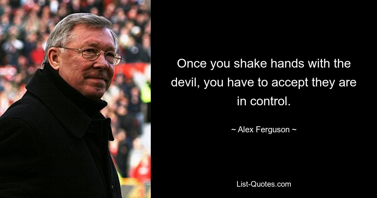 Once you shake hands with the devil, you have to accept they are in control. — © Alex Ferguson