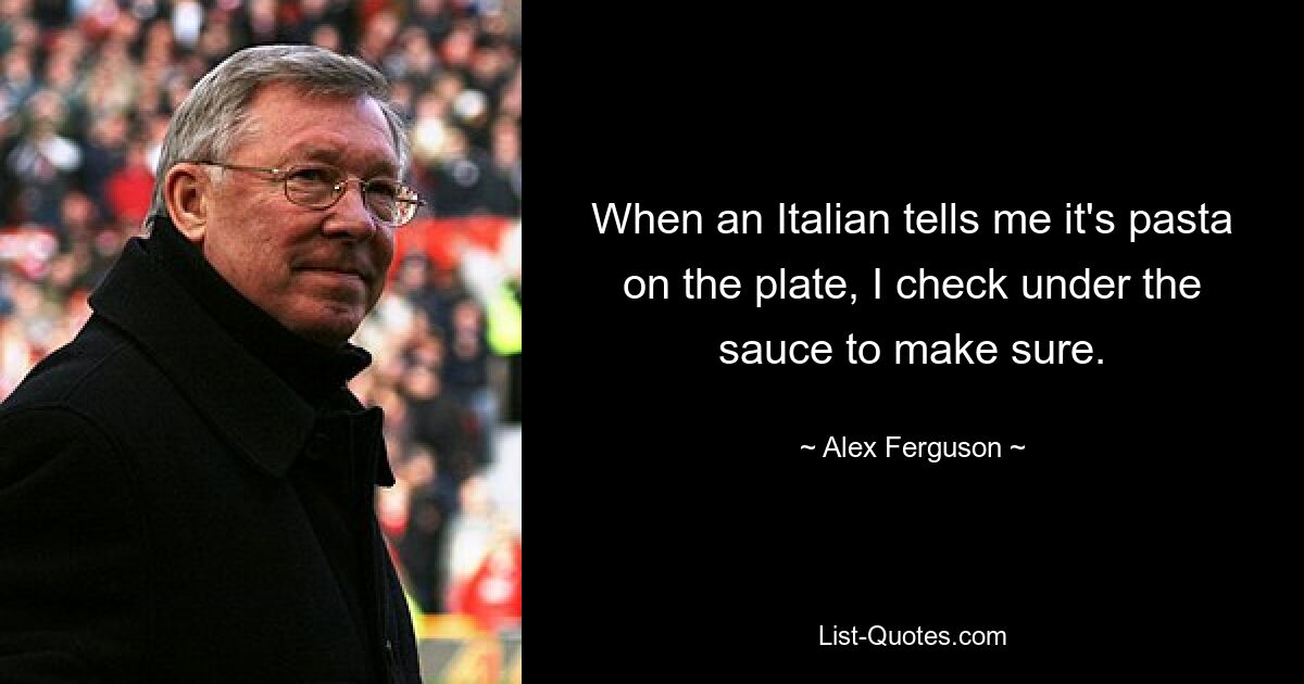 When an Italian tells me it's pasta on the plate, I check under the sauce to make sure. — © Alex Ferguson