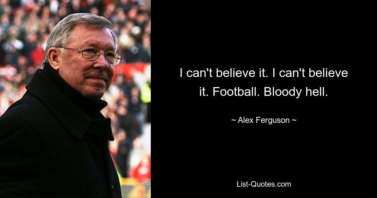 I can't believe it. I can't believe it. Football. Bloody hell. — © Alex Ferguson