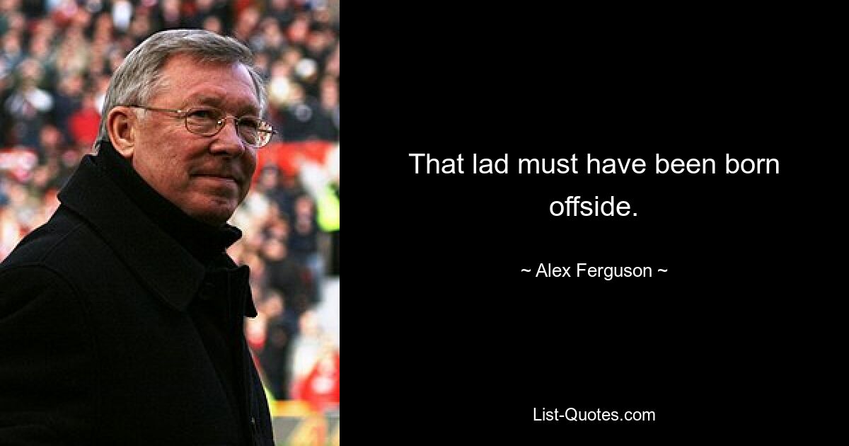 That lad must have been born offside. — © Alex Ferguson