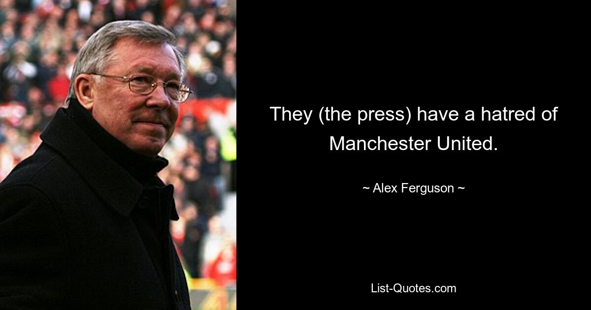 They (the press) have a hatred of Manchester United. — © Alex Ferguson