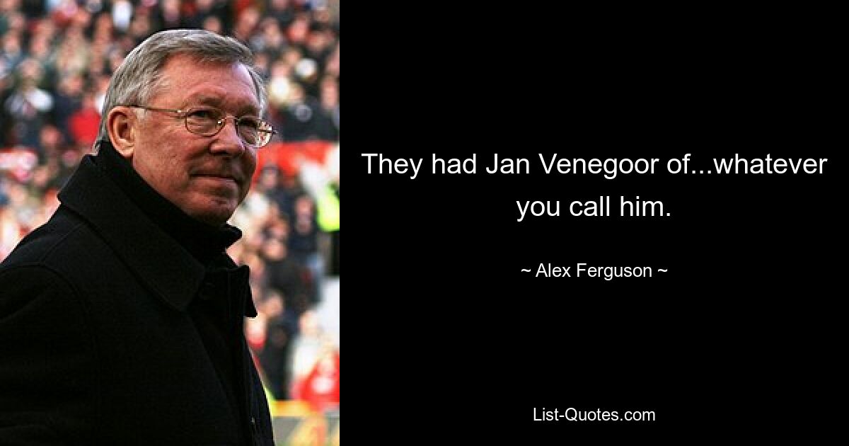 They had Jan Venegoor of...whatever you call him. — © Alex Ferguson