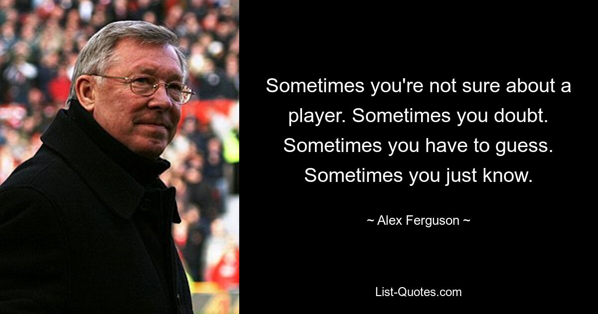 Sometimes you're not sure about a player. Sometimes you doubt. Sometimes you have to guess. Sometimes you just know. — © Alex Ferguson