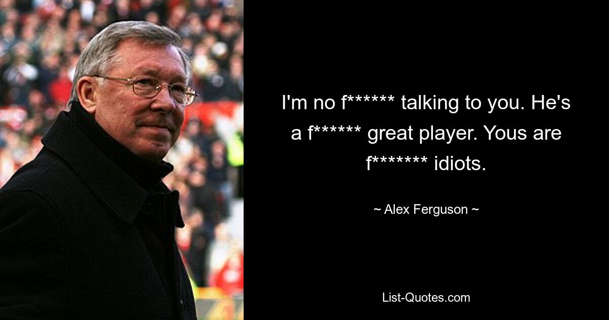 I'm no f****** talking to you. He's a f****** great player. Yous are f******* idiots. — © Alex Ferguson