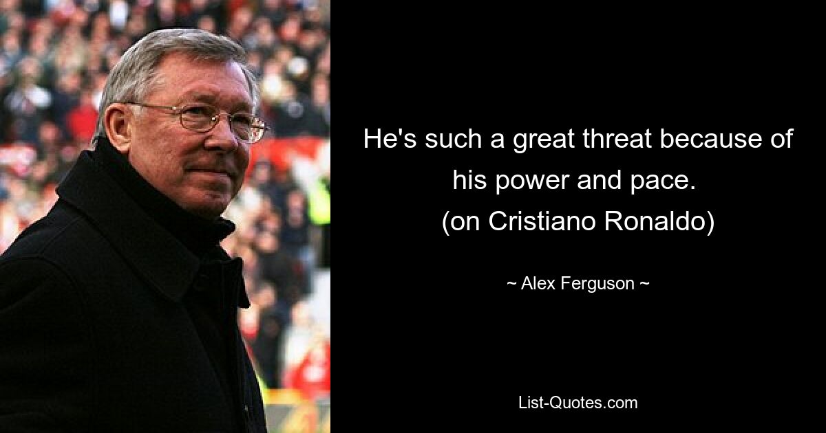 He's such a great threat because of his power and pace. 
(on Cristiano Ronaldo) — © Alex Ferguson