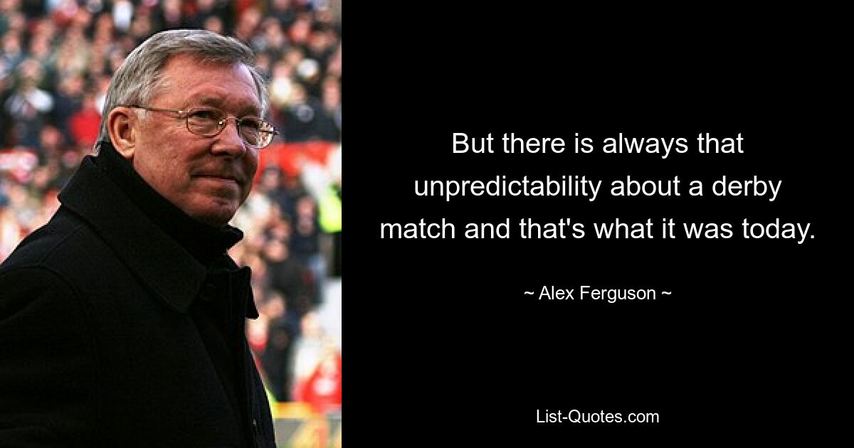 But there is always that unpredictability about a derby match and that's what it was today. — © Alex Ferguson