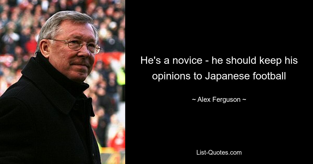 He's a novice - he should keep his opinions to Japanese football — © Alex Ferguson