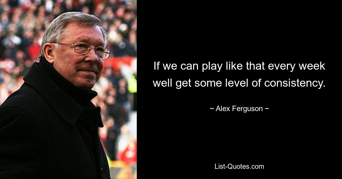 If we can play like that every week well get some level of consistency. — © Alex Ferguson