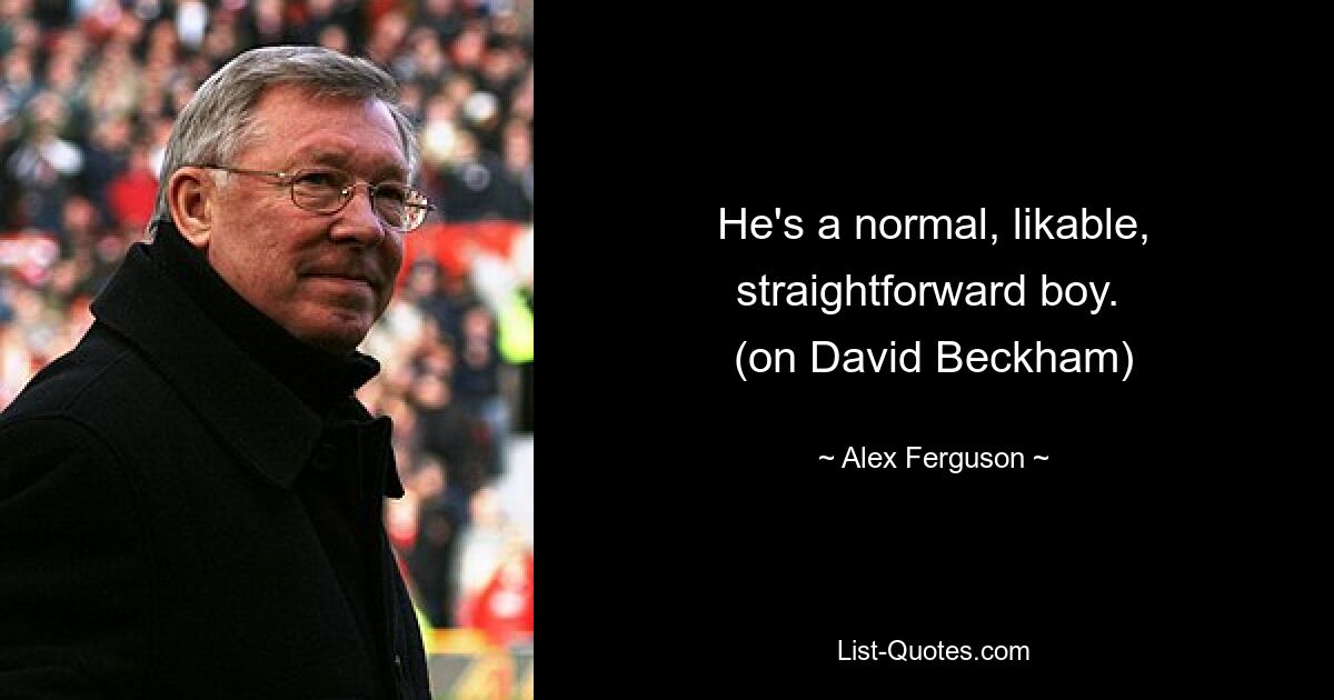 He's a normal, likable, straightforward boy. 
(on David Beckham) — © Alex Ferguson