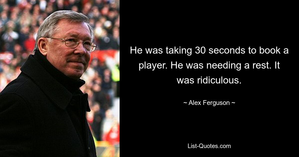 He was taking 30 seconds to book a player. He was needing a rest. It was ridiculous. — © Alex Ferguson