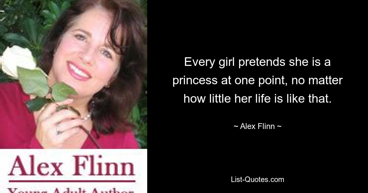 Every girl pretends she is a princess at one point, no matter how little her life is like that. — © Alex Flinn