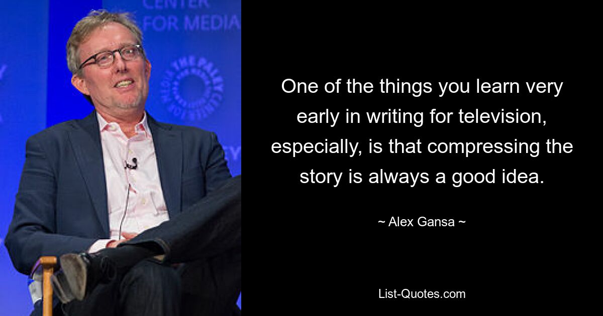 One of the things you learn very early in writing for television, especially, is that compressing the story is always a good idea. — © Alex Gansa