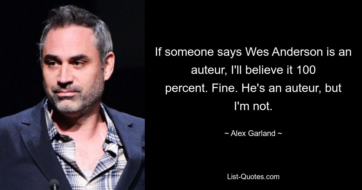 If someone says Wes Anderson is an auteur, I'll believe it 100 percent. Fine. He's an auteur, but I'm not. — © Alex Garland