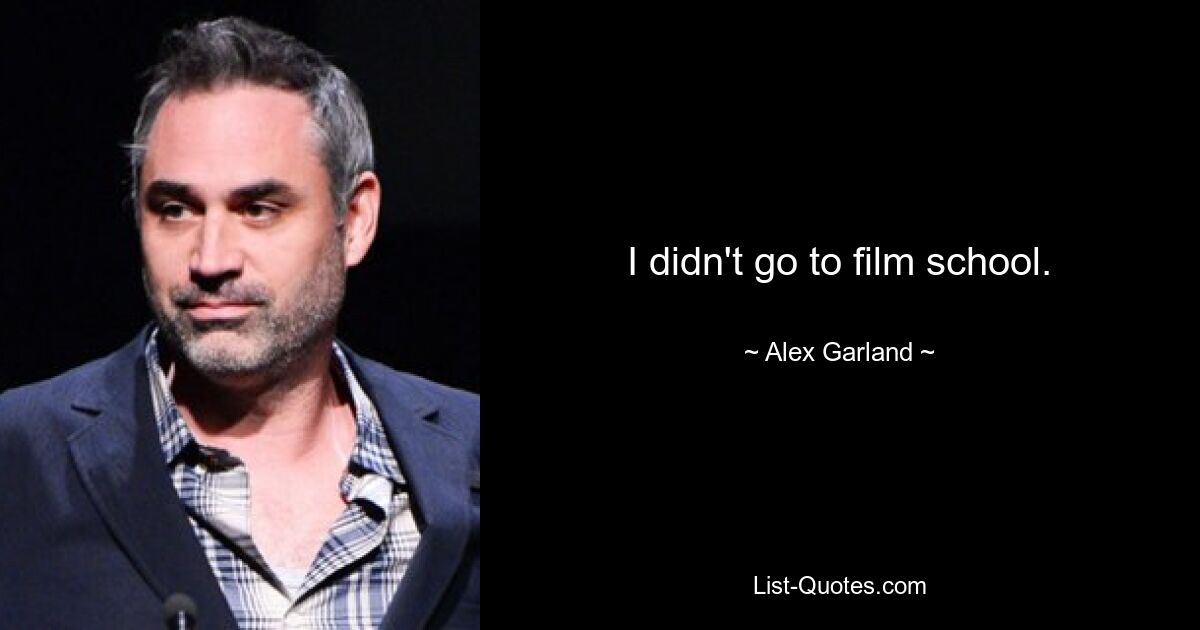 I didn't go to film school. — © Alex Garland